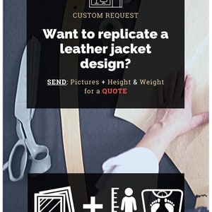 May include: A graphic with a sewing machine icon and the text "CUSTOM REQUEST" above the text "Want to replicate a leather jacket design?"  Below the text is "SEND: Pictures + Height & Weight for a QUOTE".  The graphic also includes icons of a stack of photos, a ruler with a stick figure, and a scale with footprints.