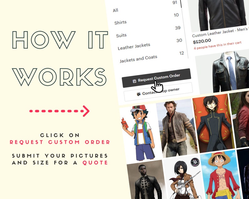 May include: A collage of images showing different types of jackets, including leather jackets, denim jackets, and anime-inspired jackets. The text "How it works" is at the top of the image, and the text "Click on Request Custom Order Submit your pictures and size for a quote" is at the bottom of the image. The text "Custom Leather Jacket - Men's $520.00 4 people have this in their cart" is also visible in the image.