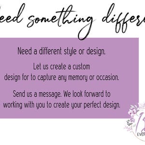 May include: Purple text on a white background with the text "Need something different". The text below reads "Need a different style or design. Let us create a custom design for to capture any memory or occasion. Send us a message. We look forward to working with you to create your perfect design."  A logo with the text "I Do EVERLASTING" is in the bottom right corner.