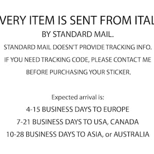 May include: Text on a white background that reads: "EVERY ITEM IS SENT FROM ITALY BY STANDARD MAIL. STANDARD MAIL DOESN'T PROVIDE TRACKING INFO. IF YOU NEED TRACKING CODE, PLEASE CONTACT ME BEFORE PURCHASING YOUR STICKER. Expected arrival is: 4-15 BUSINESS DAYS TO EUROPE 7-21 BUSINESS DAYS TO USA, CANADA 10-28 BUSINESS DAYS TO ASIA, or AUSTRALIA"