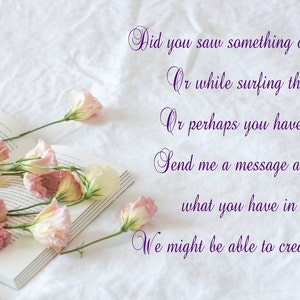May include: An open book with pale pink and white flowers resting on its pages. The text reads: Did you saw something on Pinterest? Or while surfing the Net? Or perhaps you have an idea? Send me a message and tell me what you have in mind! We might be able to create it for you!