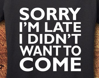 Sorry I'm Late I Didn't Want To Come, Sorry I'm Late I didn't Want To Come Shirt, Sorry I'm Late I Didn't Want To Come T Shirt, Tee, Shirt