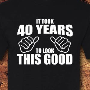 It Took 40 Years to Look This Good, 40th Birthday, 40th Birthday Gift, 40th Birthday Shirt, 40 Birthday, 40 Birthday Gift, Birthday, Shirt
