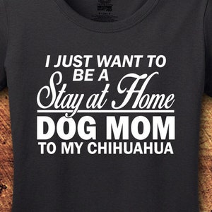 May include: Black t-shirt with white text that reads "I just want to be a Stay at Home Dog Mom to my Chihuahua".