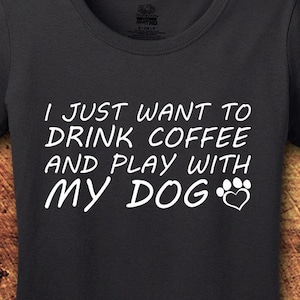 I Just Want To Drink Coffee And Play With My Dog; T-Shirt; Shirt; Tee; Save Animals ; Take Naps; Animal Lover; Rescue; Dog; Coffee; Gift