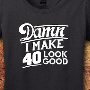 I Make 40 Look Good, 40th Birthday, 40th Birthday Gifts for Woman, 40th Birthday Gift, 40th Birthday Shirt, 40 and Fabulous, Birthday Gift