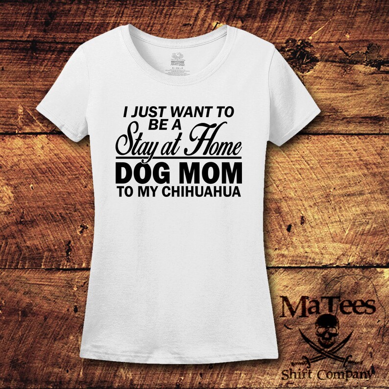 May include: White t-shirt with black text that reads "I just want to be a Stay at Home Dog Mom to my Chihuahua".