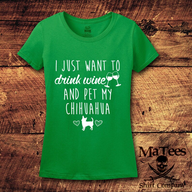 May include: Green t-shirt with white text that reads "I just want to drink wine and pet my chihuahua" with a graphic of two wine glasses and a chihuahua.