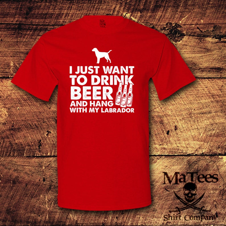 May include: Red t-shirt with white text that reads "I just want to drink beer and hang with my labrador". The shirt also features a white silhouette of a labrador retriever and four white beer bottles.