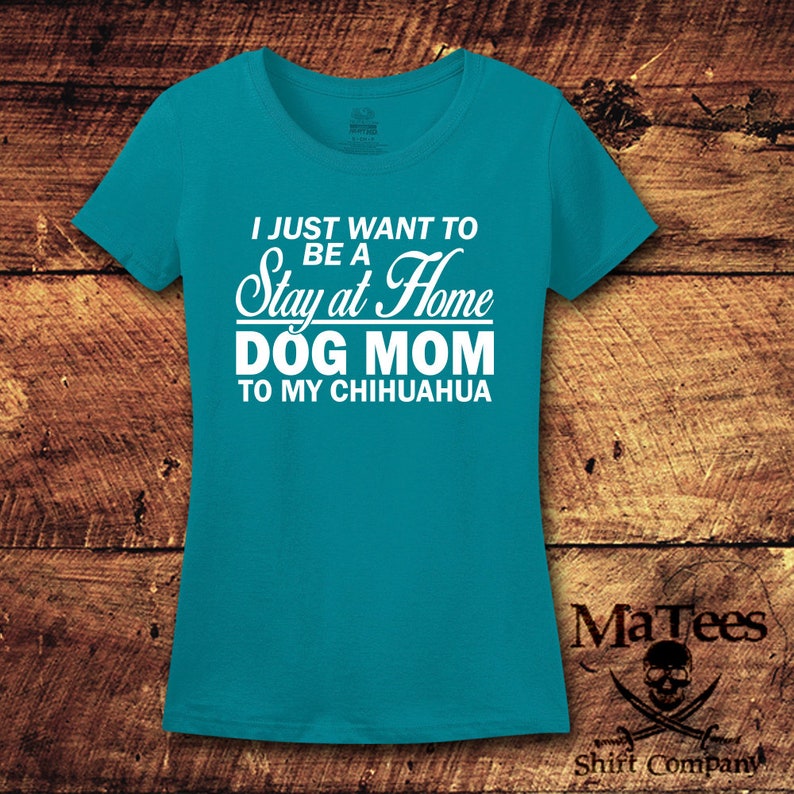 May include: Teal blue t-shirt with white text that reads "I just want to be a Stay at Home Dog Mom to my Chihuahua".