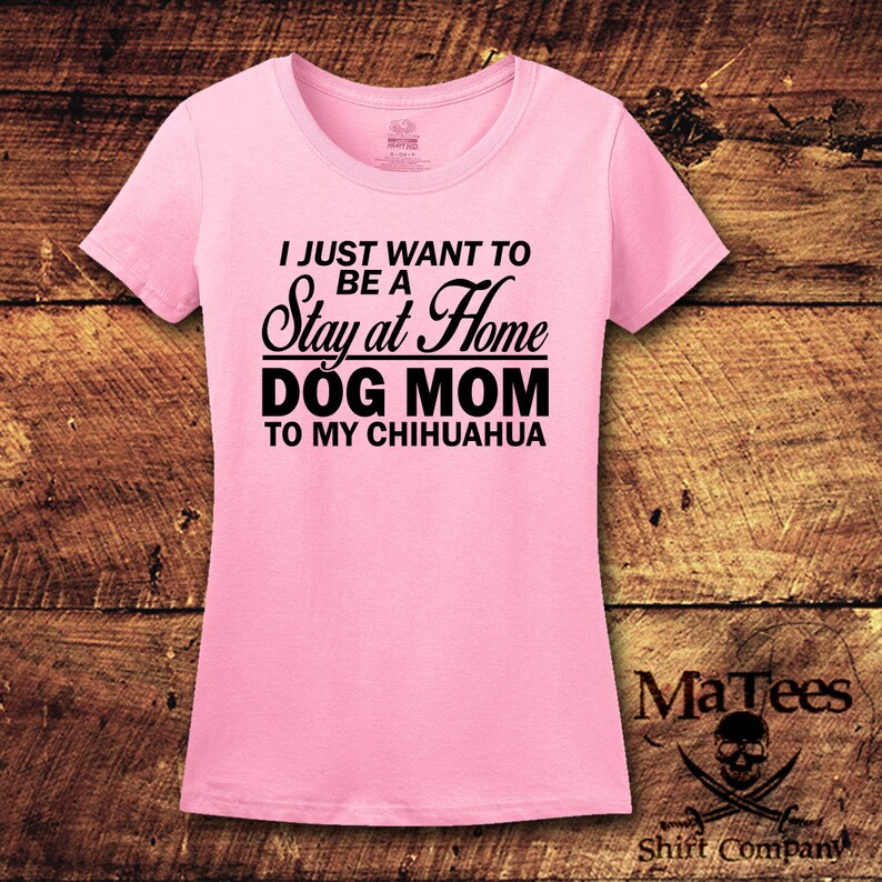 May include: Pink t-shirt with black text that reads "I just want to be a Stay at Home Dog Mom to my Chihuahua".