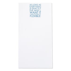 Può includere: Un blocco note bianco con testo blu che recita: "AS LONG AS EVERYTHING IS EXACTLY THE WAY I WANT IT I AM TOTALLY FLEXIBLE."