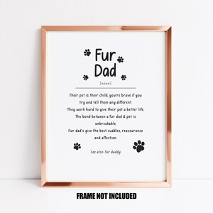 May include: A printable art print with a white background and black text that reads "Fur Dad [noun] Their pet is their child, you're brave if you try and tell them any different. They work hard to give their pet a better life. The bond between a fur dad & pet is unbreakable. Fur dad's give the best cuddles, reassurance and affection. See also fur daddy FRAME NOT INCLUDED"