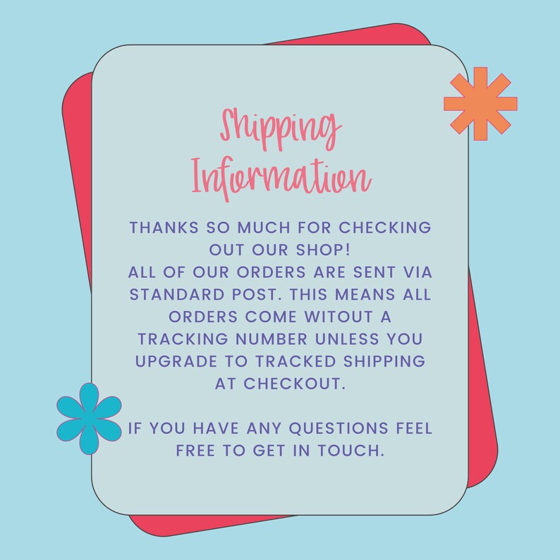 May include: A light blue and pink graphic with the text "Shipping Information" in a white box. The text reads: "Thanks so much for checking out our shop! All of our orders are sent via standard post. This means all orders come without a tracking number unless you upgrade to tracked shipping at checkout. If you have any questions feel free to get in touch."