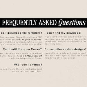 May include: A white background with black text outlining frequently asked questions about downloading and editing templates. The text includes: "How do I download the template?", "After purchase, Etsy will send you a PDF that includes the links to your download. You can find this download anytime in your 'purchases' section under your profile.", "Can I edit these on Canva?", "Yes, this template is made to be edited on Canva. You will need a CANVA account to edit the templates on Canva.", "What can I change?", "You can change the photos, background colour, text and text colour.", "I can't find my download!", "If you can't find your email from Etsy after purchase, you can go into your profile click 'purchases' and you can download the file again any time.", "Do you offer custom designs?", "I would love to help with your design! Sent me a message and I will see how I can help bring alive your design."