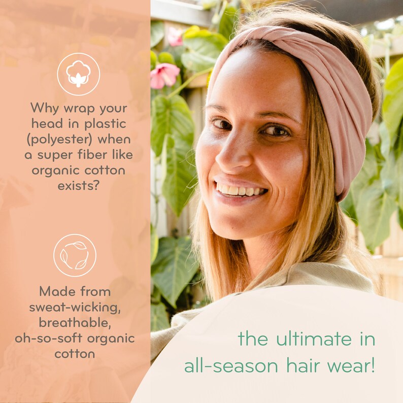 May include: A woman wearing a pale pink organic cotton headband. The image includes text that reads, "Why wrap your head in plastic (polyester) when a super fibre like organic cotton exists?" and "the ultimate in all-season hair wear!"