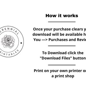 May include: Black and white illustration of a flower with the text "PERENNIAL PRINTABLES" in a circle. Text below the image reads "How it works", "Once your purchase clears your download will be available here: You -> Purchases and Reviews", "To Download click the "Download Files" button", and "Print on your own printer or at a print shop."