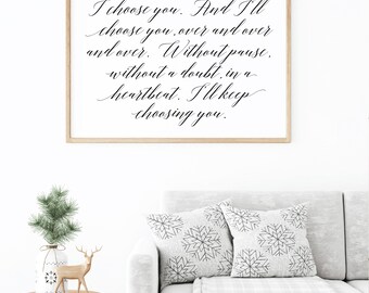 May include: A framed print with a white background and a black calligraphy quote that reads "I choose you. And I'll choose you over and over and over. Without pause. Without a doubt, in a heartbeat. I'll keep choosing you."