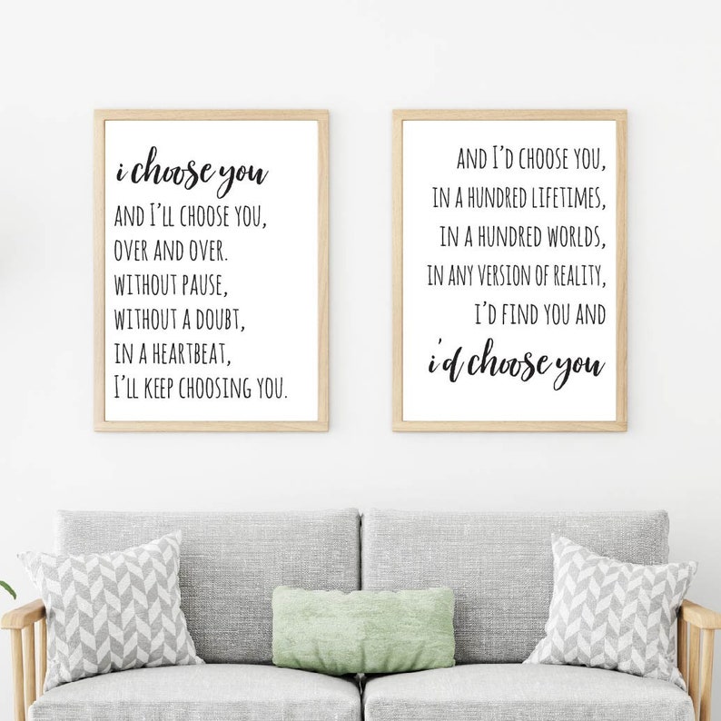 May include: Two framed prints with black text on a white background. The left print reads "i choose you and I'll choose you, over and over. Without pause, without a doubt, in a heartbeat, I'll keep choosing you." The right print reads "And I'd choose you, in a hundred lifetimes, in a hundred worlds, in any version of reality, I'd find you and i'd choose you."