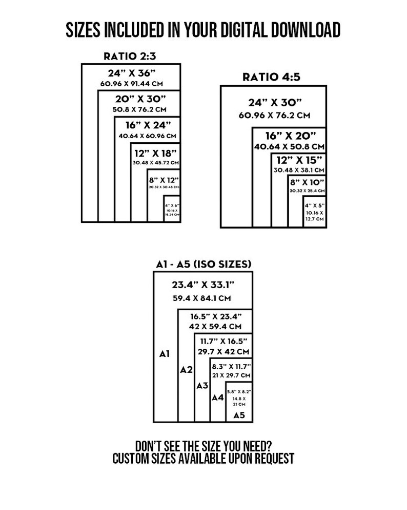 May include: A chart showing different sizes of digital downloads available in inches and centimeters. The chart includes ratios 2:3 and 4:5, as well as ISO sizes A1 through A5. The text "Don't see the size you need? Custom sizes available upon request" is at the bottom of the chart.