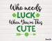 St. Patrick's Svg , Who Needs Luck When You're This Cute Svg,St Patricks Svg T-shirt Cliprt ,Digital art,Circut cut files DXF PNG,Lucky svg 