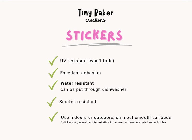 May include: A checklist of features for stickers, including UV resistant, excellent adhesion, water resistant, scratch resistant, and use indoors or outdoors on most smooth surfaces. The text "Tiny Baker creations" and "STICKERS" is at the top of the image.