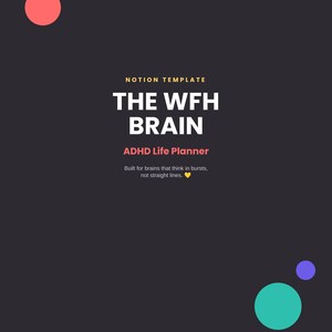 May include: A dark gray digital Notion template titled THE WFH BRAIN ADHD Life Planner. The text reads: Built for brains that think in bursts, not straight lines. It features colorful circles and three buttons labeled Brain Dump, Time Blocks, and Habit Tracker.