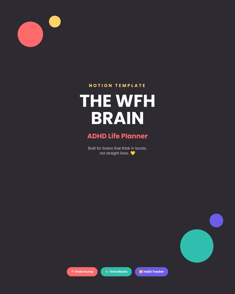 May include: A dark gray digital Notion template titled THE WFH BRAIN ADHD Life Planner. The text reads: Built for brains that think in bursts, not straight lines. It features colorful circles and three buttons labeled Brain Dump, Time Blocks, and Habit Tracker.