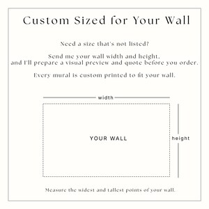 May include: A white informational graphic with black text that reads: Custom Sized for Your Wall. Need a size that's not listed? Send me your wall width and height, and I'll prepare a visual preview and quote before you order. Every mural is custom printed to fit your wall. A dashed rectangle labelled YOUR WALL is shown with lines indicating width and height, and the text: Measure the widest and tallest points of your wall.