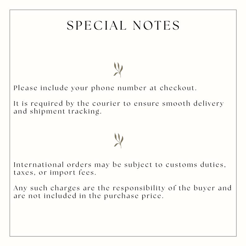 May include: A white informational card with black text titled SPECIAL NOTES. The text reads: Please include your phone number at checkout. It is required by the courier to ensure smooth delivery and shipment tracking. International orders may be subject to customs duties, taxes, or import fees. Any such charges are the responsibility of the buyer and are not included in the purchase price. Two small olive-colored leaf icons separate the paragraphs.