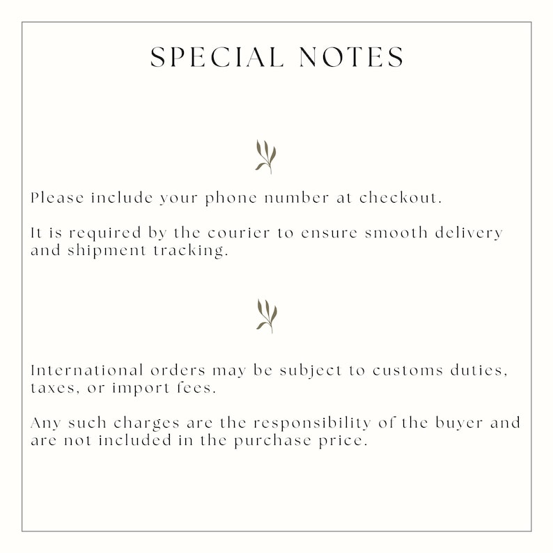 May include: A white informational card with black text titled SPECIAL NOTES. The text reads: Please include your phone number at checkout. It is required by the courier to ensure smooth delivery and shipment tracking. International orders may be subject to customs duties, taxes, or import fees. Any such charges are the responsibility of the buyer and are not included in the purchase price. Two small olive-colored leaf icons separate the paragraphs.