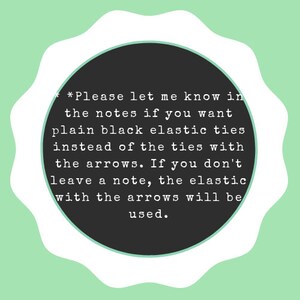 May include: A black and white text note with a white border and a scalloped edge. The note says "*Please let me know in the notes if you want plain black elastic ties instead of the ties with the arrows. If you don't leave a note, the elastic with the arrows will be used."