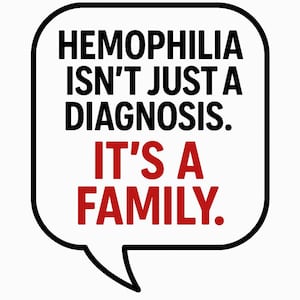 May include: A white speech bubble with a black outline contains the text "HEMOPHILIA ISN'T JUST A DIAGNOSIS. IT'S A FAMILY." The text "HEMOPHILIA" and "DIAGNOSIS" are in black, while "IT'S A FAMILY" is in red.