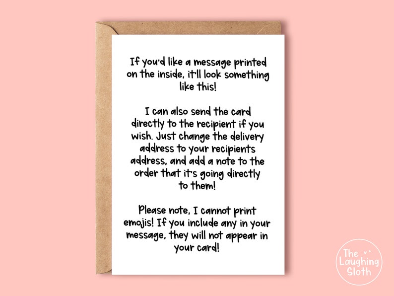 May include: A white card with black text explaining how to personalize a greeting card. The text says "If you'd like a message printed on the inside, it'll look something like this! I can also send the card directly to the recipient if you wish. Just change the delivery address to your recipients address, and add a note to the order that it's going directly to them! Please note, I cannot print emojis! If you include any in your message, they will not appear in your card!" The card also has the text "The Laughing Sloth" at the bottom.