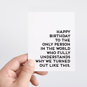May include: A white card with black text that reads "Happy Birthday to the only person in the world who fully understands why we turned out like this."