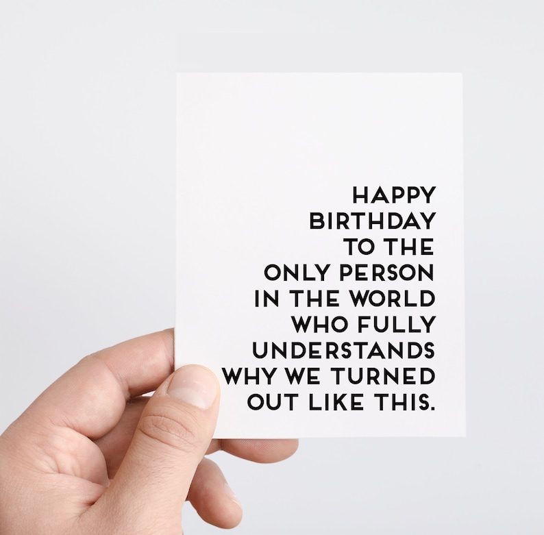 May include: A white card with black text that reads "Happy Birthday to the only person in the world who fully understands why we turned out like this."