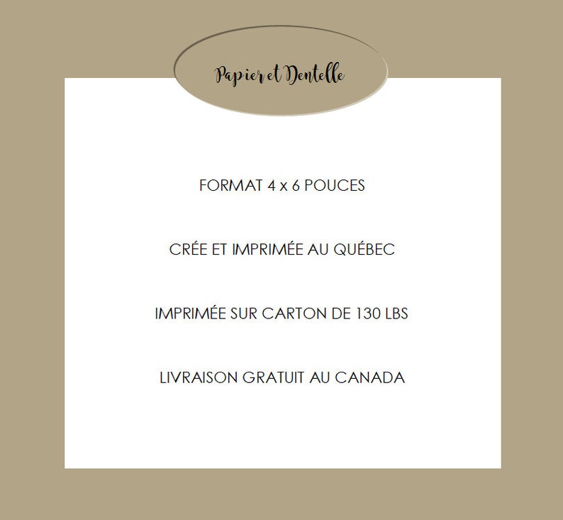 May include: A white card with black text that reads "Papieret Dentelle" in a cursive font. The card also includes the following information: "FORMAT 4 x 6 POUCES", "CR&Eacute;E ET IMPRIM&Eacute;E AU QU&Eacute;BEC", "IMPRIM&Eacute;E SUR CARTON DE 130 LBS", and "LIVRAISON GRATUIT AU CANADA".