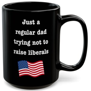 Just A Regular Dad Trying Not To Raise Liberals Black Mug Fathers Day Republican Mug Forth Of July Best Dad Ever Trendy Anti Democrat Mug