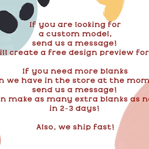 May include: Text on a white background with colourful abstract shapes. The text reads: "If you are looking for a custom model, send us a message! We will create a free design preview for you. If you need more blanks than we have in the store at the moment, send us a message! We can make as many extra blanks as needed in 2-3 days! Also, we ship fast!"