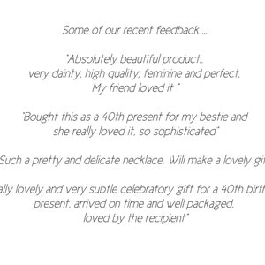 May include: Customer feedback for a jewelry product.  Quotes include: "Absolutely beautiful product... very dainty, high quality, feminine and perfect. My friend loved it."  "Bought this as a 40th present for my bestie and she really loved it, so sophisticated."  "Such a pretty and delicate necklace. Will make a lovely gift."  "Really lovely and very subtle celebratory gift for a 40th birthday present, arrived on time and well packaged. Loved by the recipient."