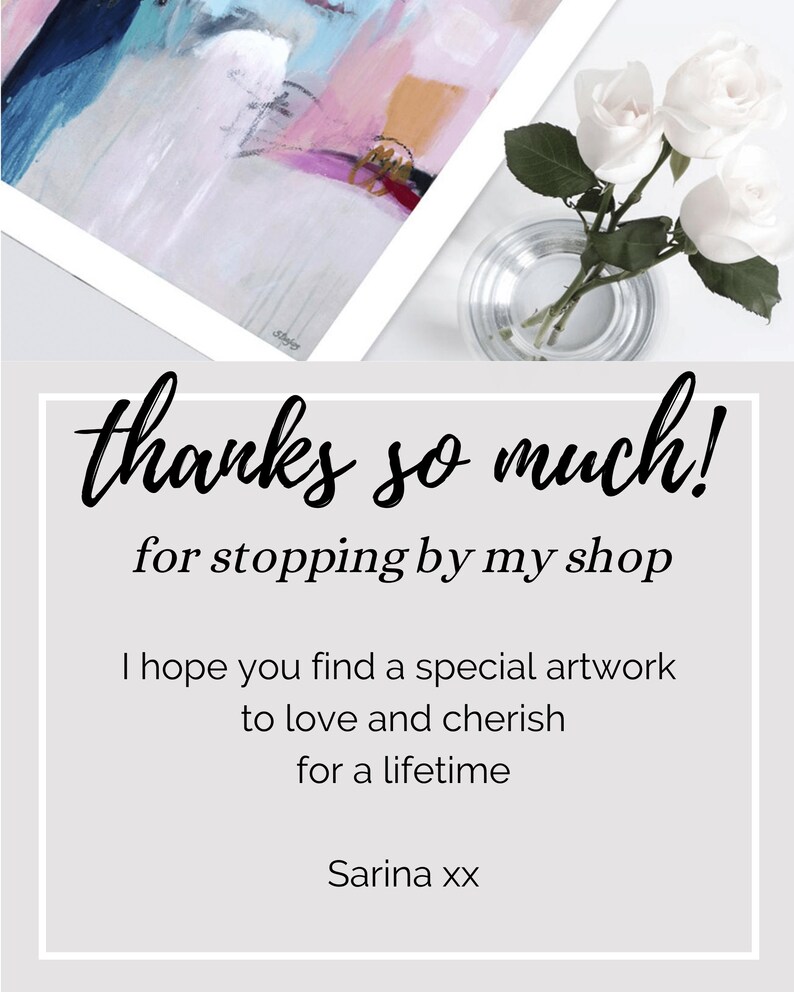 May include: A thank you message with the text "thanks so much! for stopping by my shop I hope you find a special artwork to love and cherish for a lifetime Sarina xx" on a light gray background. Two white roses are in a glass vase on a white surface.