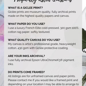 May include: Frequently Asked Questions about Gicl&eacute;e prints.  Gicl&eacute;e prints are museum quality, fully archival prints made on the highest quality papers and canvas.  The paper used is a luxury French Elite cold-pressed, 320 gsm 100% cotton rag paper, softly textured.  The canvas is artist's professional grade, heavyweight cotton, 430 gsm with Gicl&eacute;e protective coating.  The inks used are fully archival Epson UltraChromeK3 pigment inks.  All listings are for unframed canvas and paper prints.  Please contact me if you would like a framed print and depending on your location I may be able to arrange to send ready-to-hang for an additional amount.