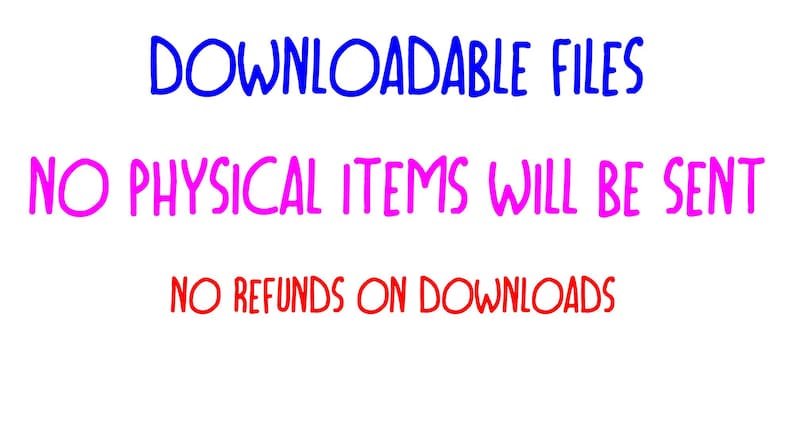 May include: Text on a white background states "DOWNLOADABLE FILES" in blue, "NO PHYSICAL ITEMS WILL BE SENT" in pink, and "NO REFUNDS ON DOWNLOADS" in red.
