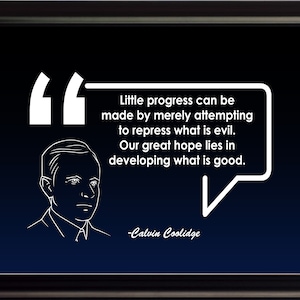 May include: A black and white illustration of Calvin Coolidge, the 30th President of the United States, with a quote in a speech bubble: "Little progress can be made by merely attempting to repress what is evil. Our great hope lies in developing what is good." -Calvin Coolidge