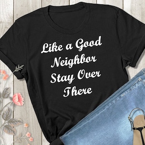 Like a Good Neighbor Stay Over There Shirt - Funny Tshirt - Womens Ladies Tshirt - Adult Unisex Shirt - Humor Gag Gift Tee