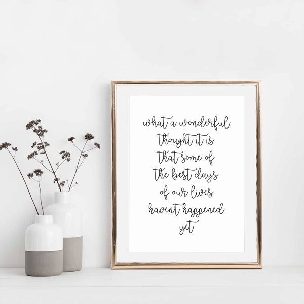 What a wonderful thought it is that some of the best days of our lives haven't happened yet Print  | Gift for her