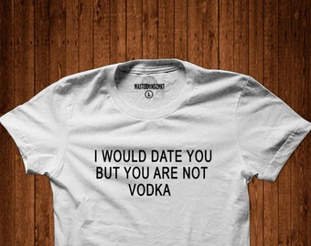 drinking shirts  funny shirts i would date you but you are not vodka humorous tshirts vacation shirt vodka t-shirts bachelorette party