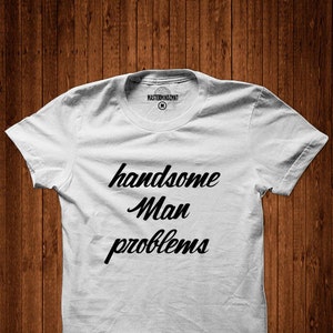 May include: White t-shirt with black text that reads "handsome man problems".