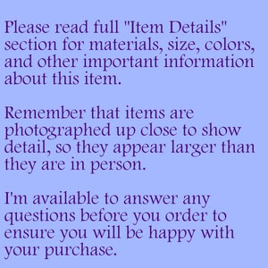 May include: Text on a light blue background with the message: "Please read full "Item Details" section for materials, size, colours, and other important information about this item. Remember that items are photographed up close to show detail, so they appear larger than they are in person. I'm available to answer any questions before you order to ensure you will be happy with your purchase."
