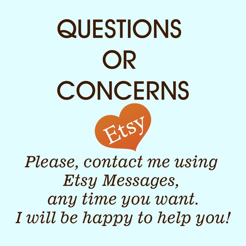 May include: A light blue background with the text "QUESTIONS OR CONCERNS" in brown text. A heart with the word "Etsy" in orange text is below the text. The text "Please, contact me using Etsy Messages, any time you want. I will be happy to help you!" is below the heart.